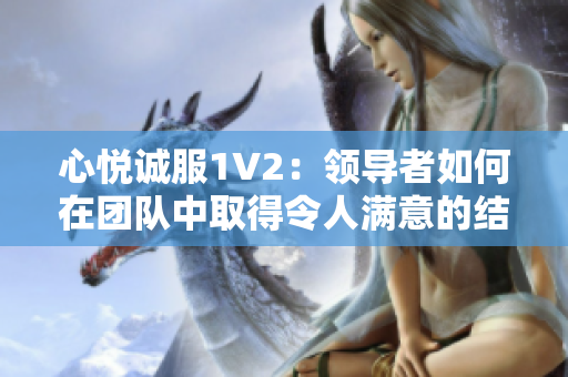 心悅誠服1V2：領(lǐng)導(dǎo)者如何在團(tuán)隊(duì)中取得令人滿意的結(jié)果