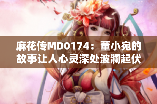 麻花傳MD0174：董小宛的故事讓人心靈深處波瀾起伏