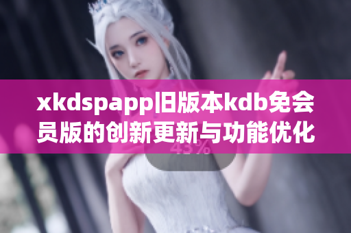 xkdspapp舊版本kdb免會員版的創(chuàng)新更新與功能優(yōu)化