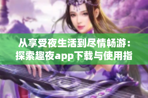 從享受夜生活到盡情暢游：探索趣夜app下載與使用指南