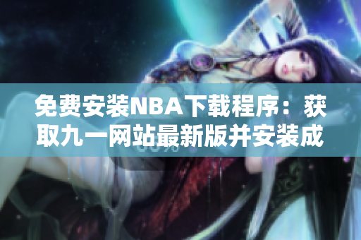 免費(fèi)安裝NBA下載程序：獲取九一網(wǎng)站最新版并安裝成功