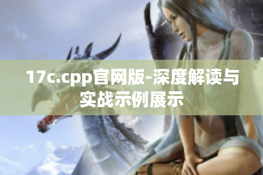 17c.cpp官網版-深度解讀與實戰(zhàn)示例展示