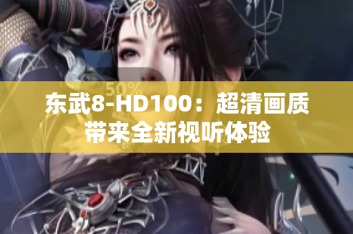 東武8-HD100：超清畫質(zhì)帶來全新視聽體驗(yàn)