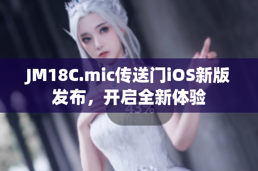 JM18C.mic傳送門iOS新版發(fā)布，開啟全新體驗