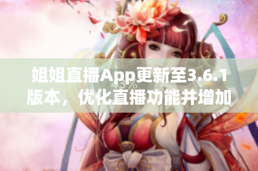 姐姐直播App更新至3.6.1版本，優(yōu)化直播功能并增加新特性