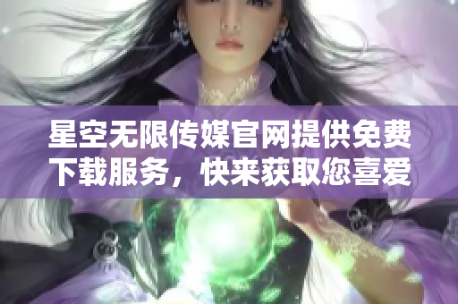 星空無限傳媒官網(wǎng)提供免費下載服務，快來獲取您喜愛的內(nèi)容!