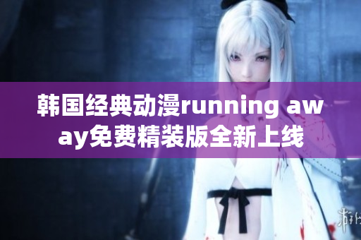 韓國經(jīng)典動漫running away免費(fèi)精裝版全新上線