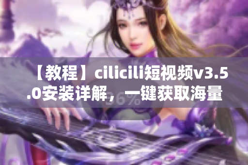 【教程】cilicili短視頻v3.5.0安裝詳解，一鍵獲取海量優(yōu)質短視頻