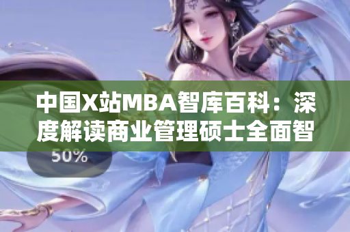 中國X站MBA智庫百科：深度解讀商業(yè)管理碩士全面智庫