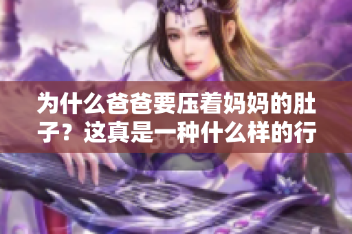 為什么爸爸要壓著媽媽的肚子？這真是一種什么樣的行為？