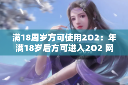 滿18周歲方可使用2O2：年滿18歲后方可進入2O2 網(wǎng)站