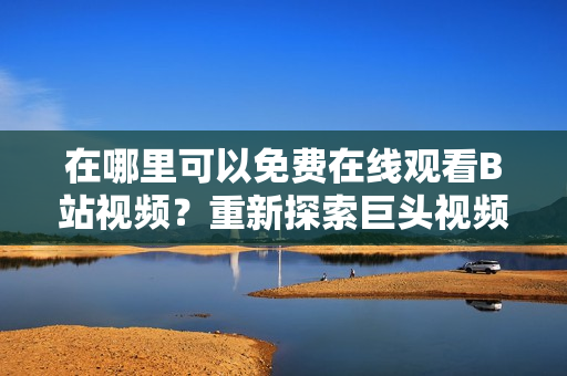 在哪里可以免費(fèi)在線觀看B站視頻？重新探索巨頭視頻網(wǎng)站。