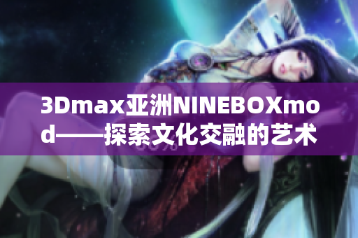 3Dmax亞洲NINEBOXmod——探索文化交融的藝術(shù)之旅