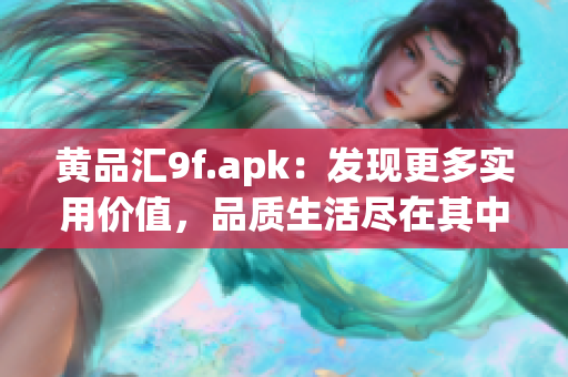 黃品匯9f.apk：發(fā)現(xiàn)更多實用價值，品質(zhì)生活盡在其中