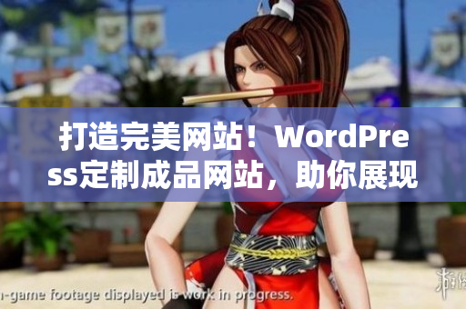 打造完美網(wǎng)站！WordPress定制成品網(wǎng)站，助你展現(xiàn)獨(dú)特魅力