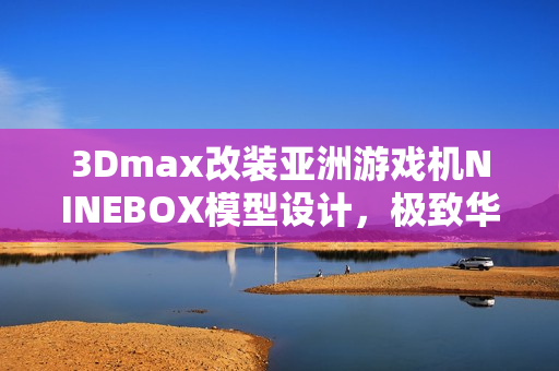 3Dmax改裝亞洲游戲機(jī)NINEBOX模型設(shè)計(jì)，極致華麗呈現(xiàn)