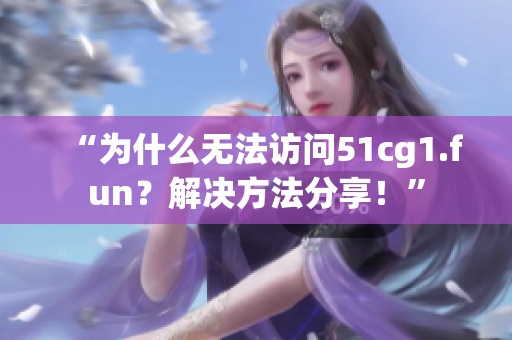 “為什么無法訪問51cg1.fun？解決方法分享！”