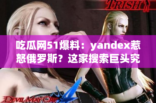 吃瓜網(wǎng)51爆料：yandex惹怒俄羅斯？這家搜索巨頭究竟做了什么？