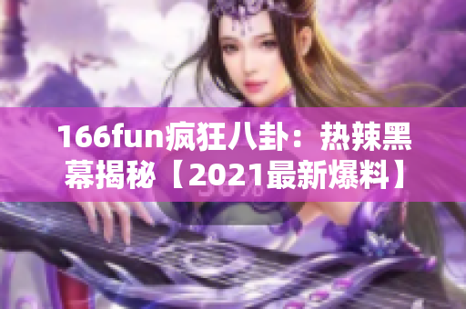 166fun瘋狂八卦：熱辣黑幕揭秘【2021最新爆料】