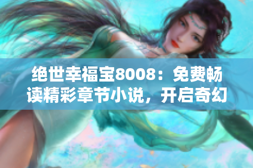 絕世幸福寶8008：免費(fèi)暢讀精彩章節(jié)小說(shuō)，開(kāi)啟奇幻之旅