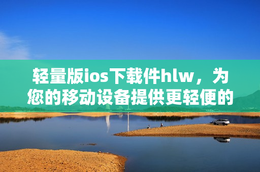 輕量版ios下載件hlw，為您的移動設(shè)備提供更輕便的體驗(yàn)