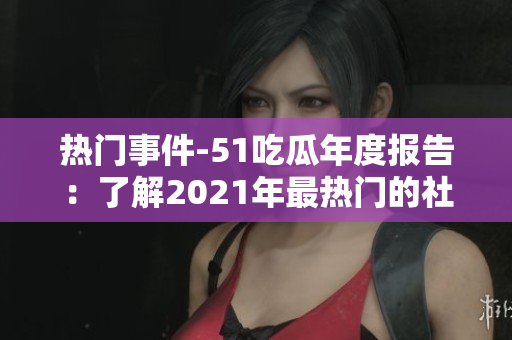 熱門事件-51吃瓜年度報告：了解2021年最熱門的社交話題、娛樂事件和網(wǎng)絡(luò)趨勢