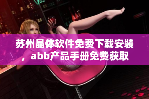 蘇州晶體軟件免費下載安裝，abb產(chǎn)品手冊免費獲取