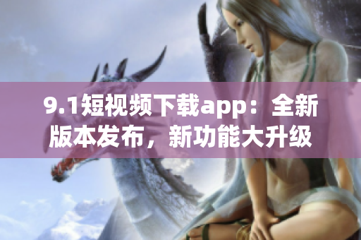 9.1短視頻下載app：全新版本發(fā)布，新功能大升級