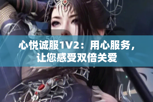 心悅誠(chéng)服1V2：用心服務(wù)，讓您感受雙倍關(guān)愛(ài)