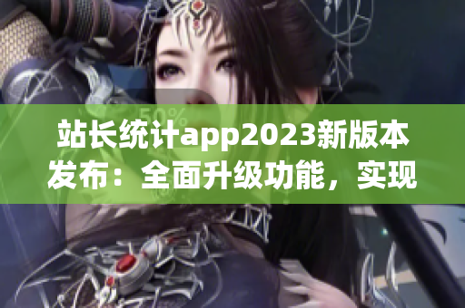 站長統(tǒng)計app2023新版本發(fā)布：全面升級功能，實現(xiàn)實時數(shù)據(jù)監(jiān)控與個性化分析