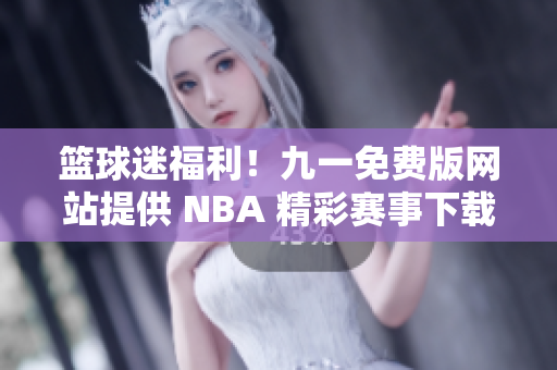 籃球迷福利！九一免費(fèi)版網(wǎng)站提供 NBA 精彩賽事下載安裝！