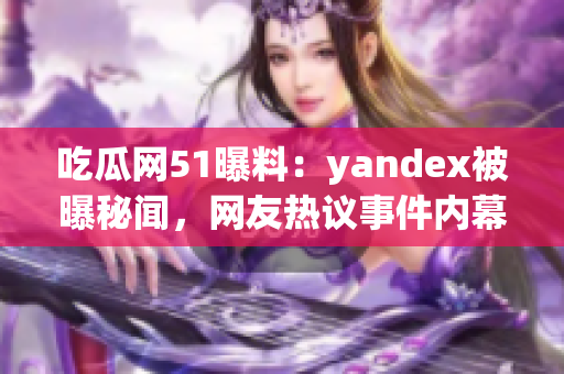 吃瓜網(wǎng)51曝料：yandex被曝秘聞，網(wǎng)友熱議事件內(nèi)幕