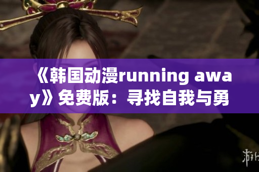 《韓國動漫running away》免費(fèi)版：尋找自我與勇氣的冒險之旅