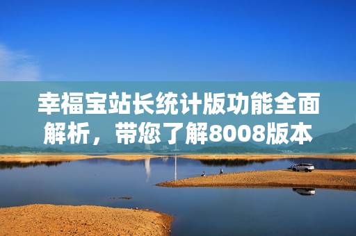 幸福寶站長(zhǎng)統(tǒng)計(jì)版功能全面解析，帶您了解8008版本的新特性