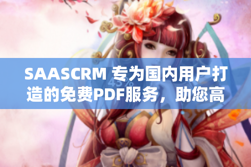 SAASCRM 專為國(guó)內(nèi)用戶打造的免費(fèi)PDF服務(wù)，助您高效管理客戶關(guān)系