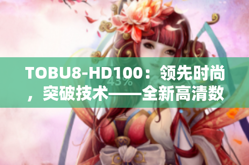 TOBU8-HD100：領(lǐng)先時(shí)尚，突破技術(shù)——全新高清數(shù)碼相機(jī)震撼發(fā)布