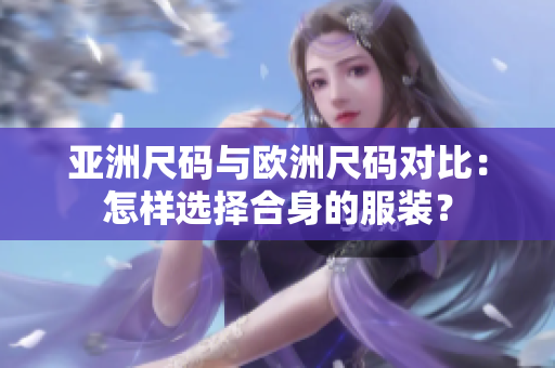 亞洲尺碼與歐洲尺碼對比：怎樣選擇合身的服裝？