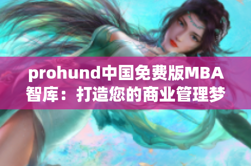 prohund中國免費版MBA智庫：打造您的商業(yè)管理夢想