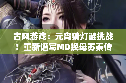 古風(fēng)游戲：元宵猜燈謎挑戰(zhàn)！重新譜寫MD換母蘇秦傳奇，體驗(yàn)傳統(tǒng)文化之美