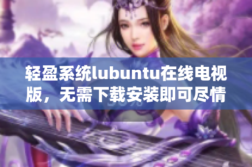 輕盈系統(tǒng)lubuntu在線電視版，無需下載安裝即可盡情觀影