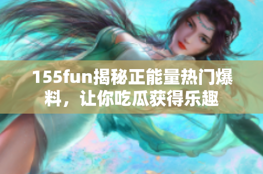 155fun揭秘正能量熱門(mén)爆料，讓你吃瓜獲得樂(lè)趣