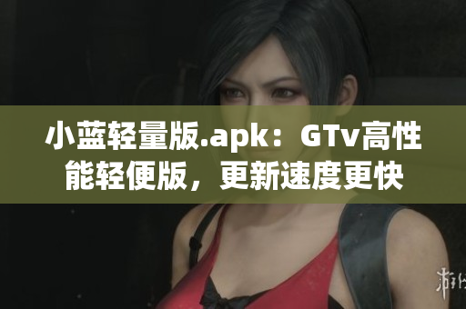 小藍輕量版.apk：GTv高性能輕便版，更新速度更快