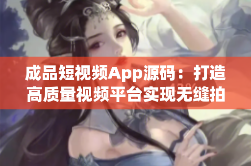 成品短視頻App源碼：打造高質(zhì)量視頻平臺(tái)實(shí)現(xiàn)無(wú)縫拍攝編輯與分享