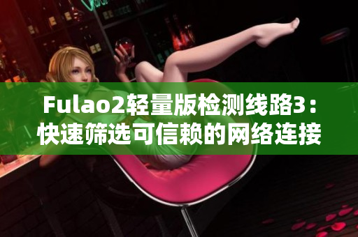 Fulao2輕量版檢測(cè)線路3：快速篩選可信賴的網(wǎng)絡(luò)連接方案