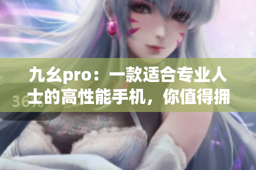 九幺pro：一款適合專業(yè)人士的高性能手機(jī)，你值得擁有