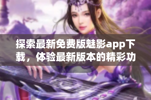 探索最新免費版魅影app下載，體驗最新版本的精彩功能