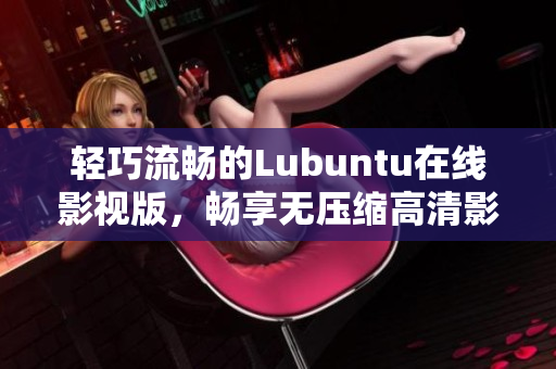 輕巧流暢的Lubuntu在線影視版，暢享無壓縮高清影音體驗(yàn)