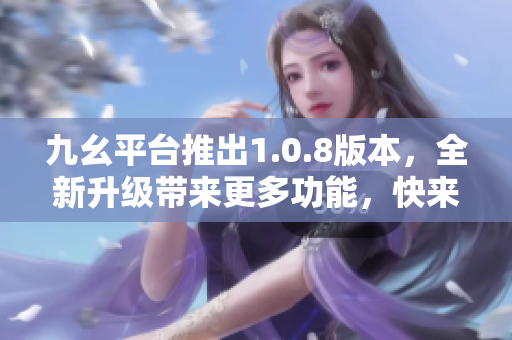 九幺平臺推出1.0.8版本，全新升級帶來更多功能，快來體驗吧