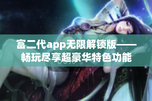 富二代app無限解鎖版——暢玩盡享超豪華特色功能