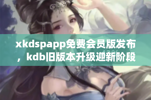 xkdspapp免費會員版發(fā)布，kdb舊版本升級迎新階段